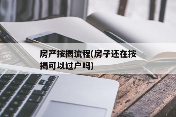 房产按揭流程(房子还在按揭可以过户吗)