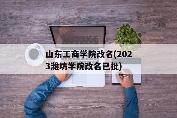 山东工商学院改名(2023潍坊学院改名已批)