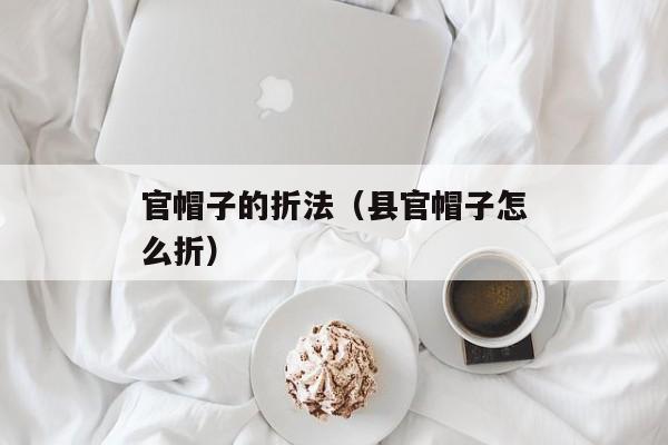 官帽子的折法（县官帽子怎么折）