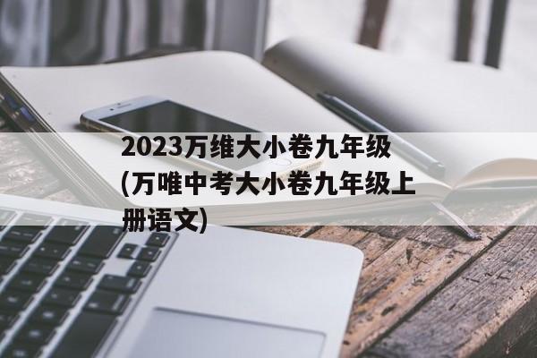 2023万维大小卷九年级(万唯中考大小卷九年级上册语文)