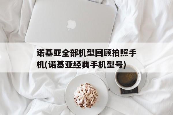 诺基亚全部机型回顾拍照手机(诺基亚经典手机型号)