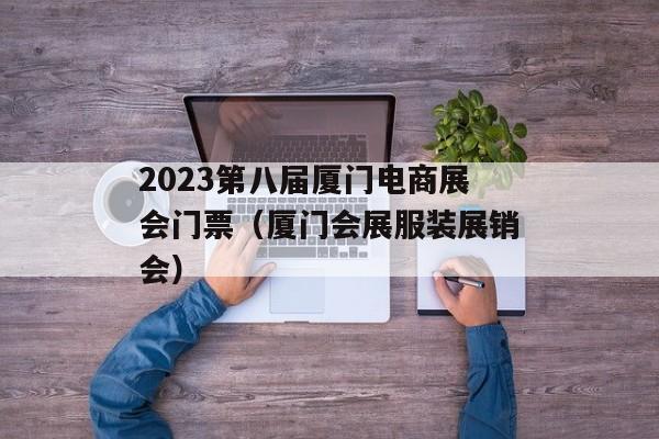 2023第八届厦门电商展会门票（厦门会展服装展销会）