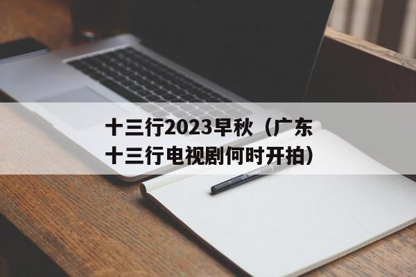 十三行2023早秋（广东十三行电视剧何时开拍）