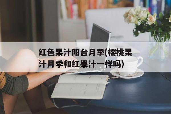 红色果汁阳台月季(樱桃果汁月季和红果汁一样吗)