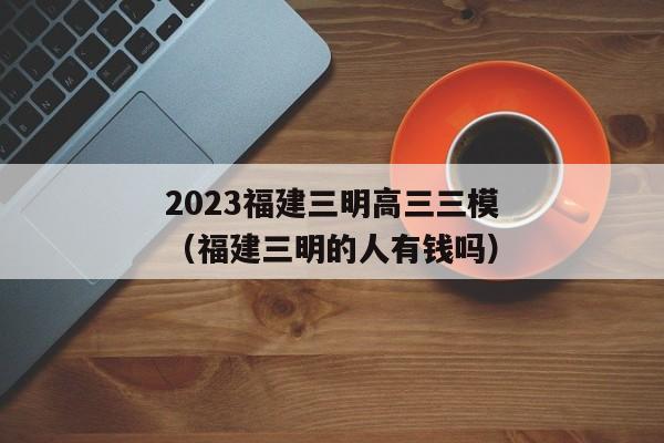 2023福建三明高三三模（福建三明的人有钱吗）