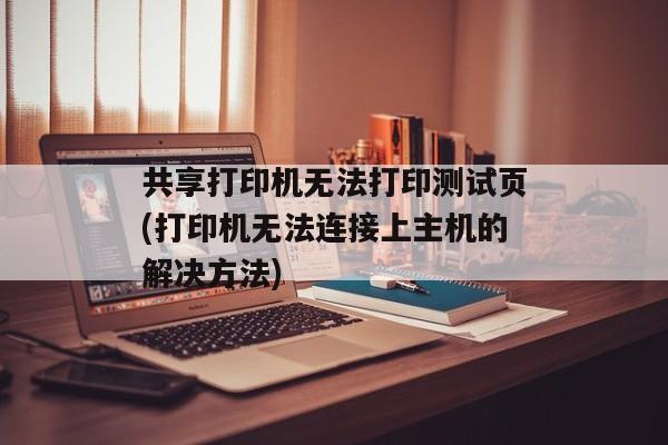 共享打印机无法打印测试页(打印机无法连接上主机的解决方法)