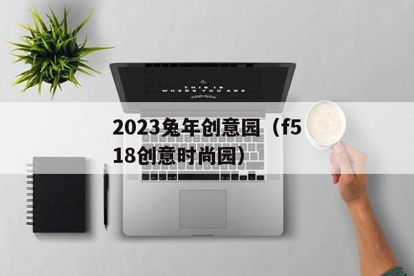 2023兔年创意园（f518创意时尚园）