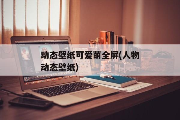 动态壁纸可爱萌全屏(人物动态壁纸)