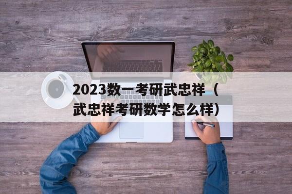 2023数一考研武忠祥（武忠祥考研数学怎么样）