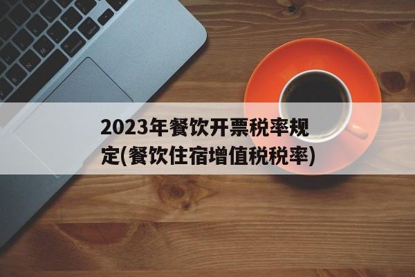 2023年餐饮开票税率规定(餐饮住宿增值税税率)