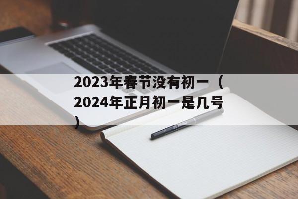 2023年春节没有初一（2024年正月初一是几号）