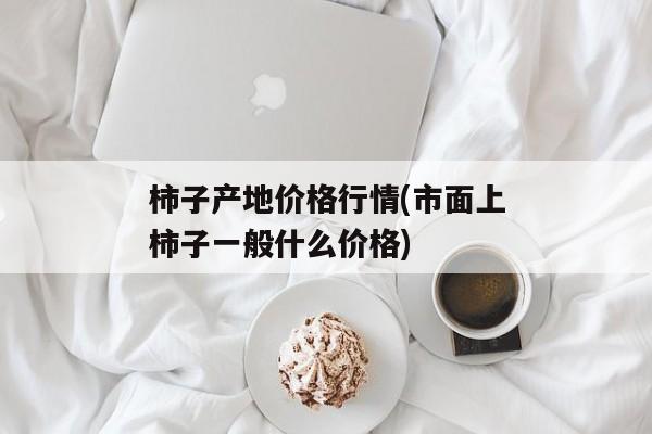 柿子产地价格行情(市面上柿子一般什么价格)