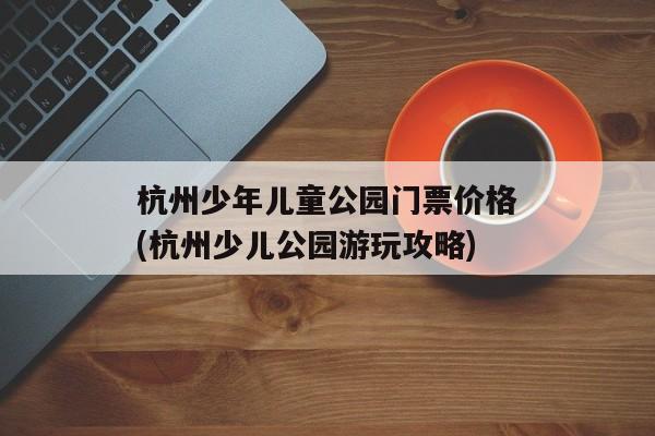 杭州少年儿童公园门票价格(杭州少儿公园游玩攻略)