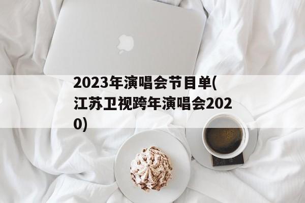 2023年演唱会节目单(江苏卫视跨年演唱会2020)