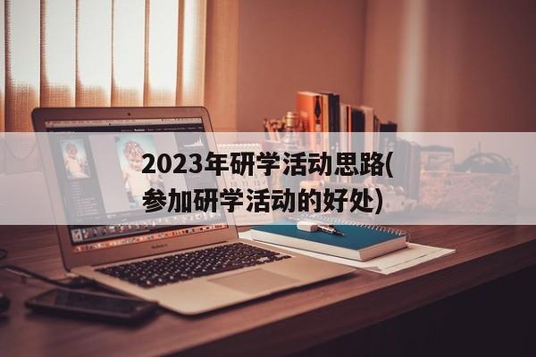 2023年研学活动思路(参加研学活动的好处)