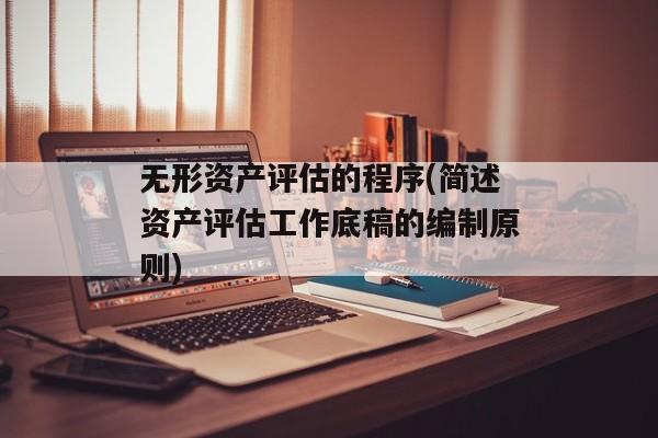 无形资产评估的程序(简述资产评估工作底稿的编制原则)