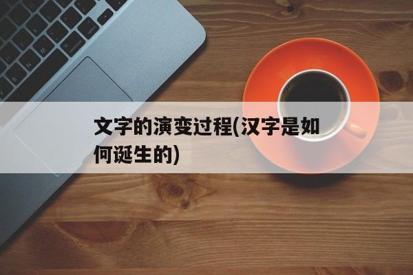 文字的演变过程(汉字是如何诞生的)