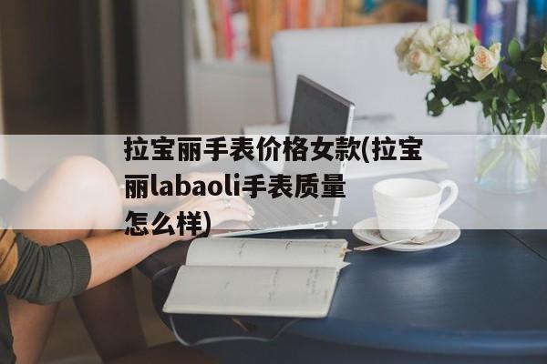 拉宝丽手表价格女款(拉宝丽labaoli手表质量怎么样)