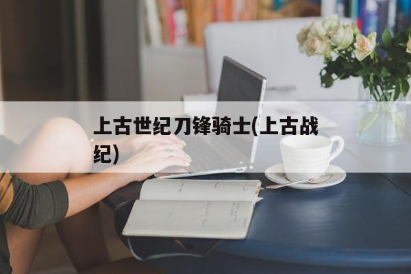 上古世纪刀锋骑士(上古战纪)