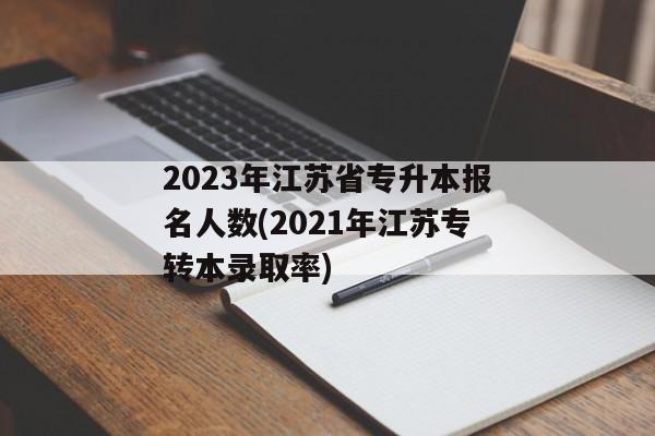 2023年江苏省专升本报名人数(2021年江苏专转本录取率)