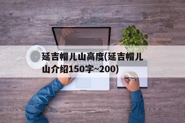 延吉帽儿山高度(延吉帽儿山介绍150字～200)