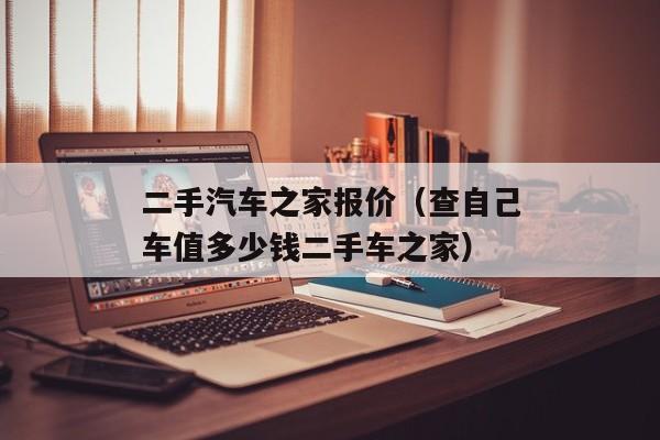 二手汽车之家报价（查自己车值多少钱二手车之家）