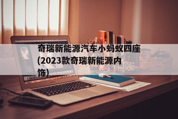 奇瑞新能源汽车小蚂蚁四座(2023款奇瑞新能源内饰)