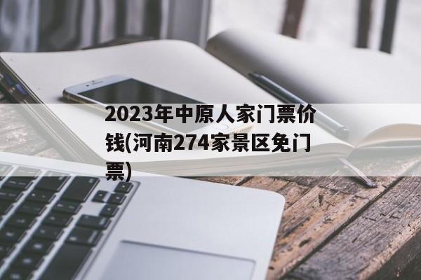 2023年中原人家门票价钱(河南274家景区免门票)