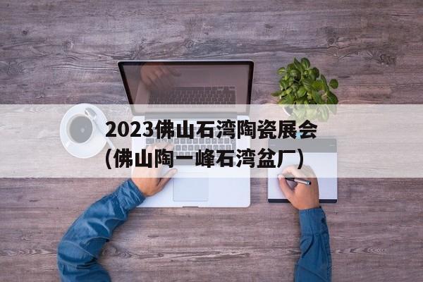 2023佛山石湾陶瓷展会(佛山陶一峰石湾盆厂)