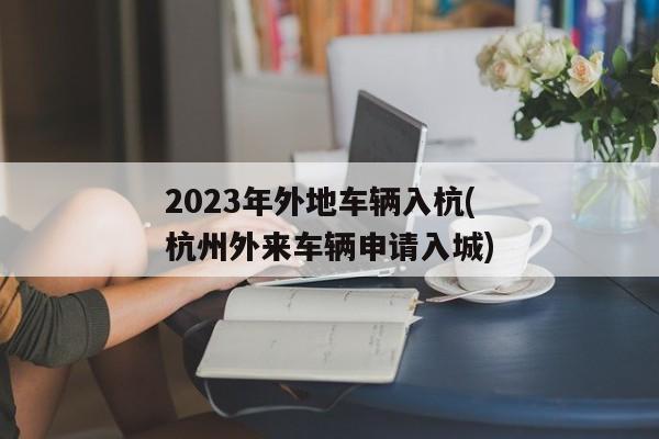 2023年外地车辆入杭(杭州外来车辆申请入城)