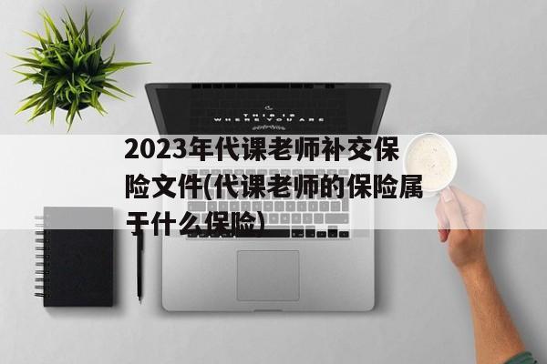 2023年代课老师补交保险文件(代课老师的保险属于什么保险)