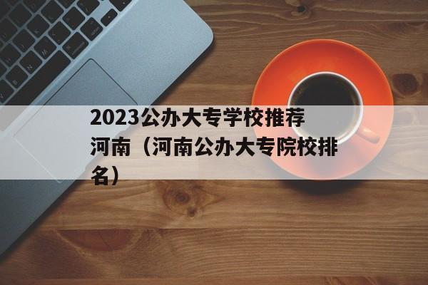 2023公办大专学校推荐河南（河南公办大专院校排名）