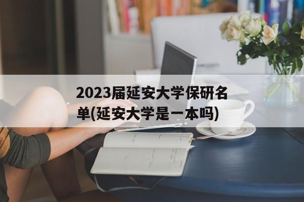 2023届延安大学保研名单(延安大学是一本吗)