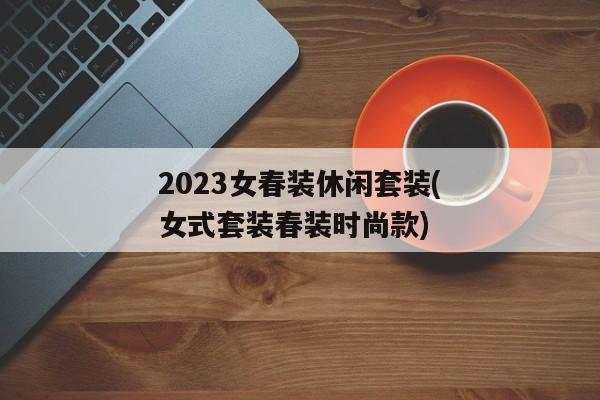 2023女春装休闲套装(女式套装春装时尚款)