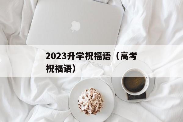 2023升学祝福语（高考祝福语）