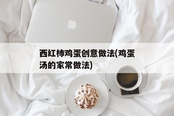 西红柿鸡蛋创意做法(鸡蛋汤的家常做法)