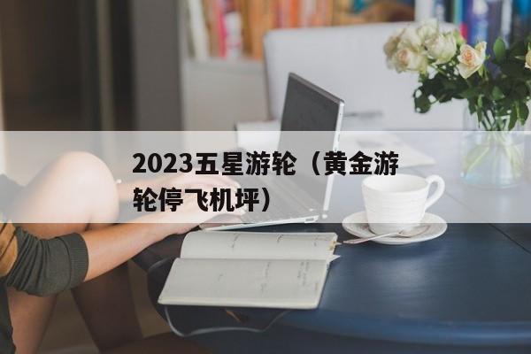 2023五星游轮（黄金游轮停飞机坪）