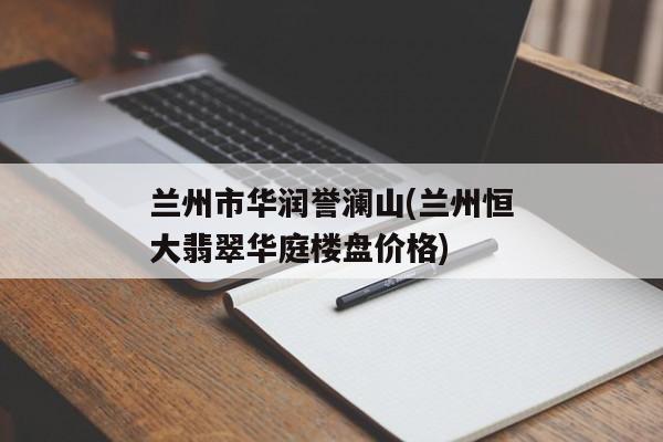 兰州市华润誉澜山(兰州恒大翡翠华庭楼盘价格)