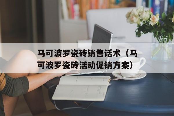 马可波罗瓷砖销售话术（马可波罗瓷砖活动促销方案）