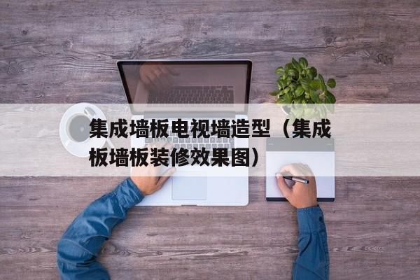 集成墙板电视墙造型（集成板墙板装修效果图）