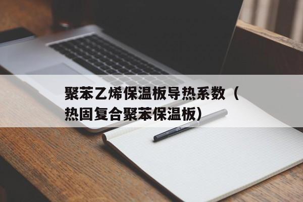 聚苯乙烯保温板导热系数（热固复合聚苯保温板）