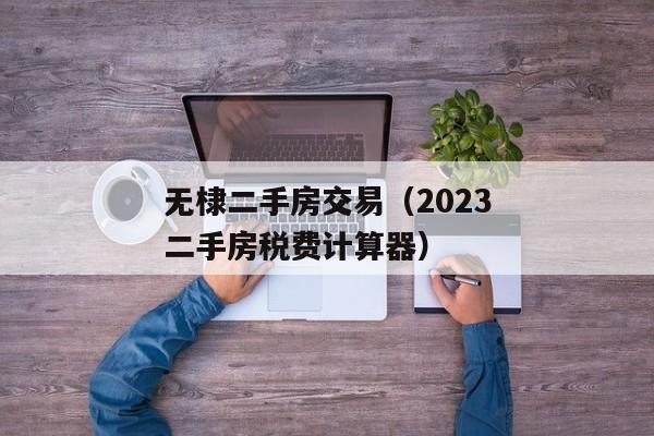 无棣二手房交易（2023二手房税费计算器）