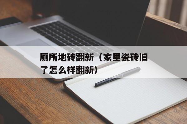 厕所地砖翻新（家里瓷砖旧了怎么样翻新）