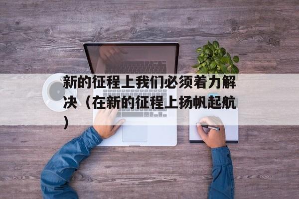 新的征程上我们必须着力解决（在新的征程上扬帆起航）