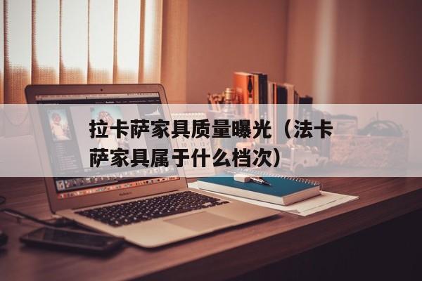 拉卡萨家具质量曝光（法卡萨家具属于什么档次）