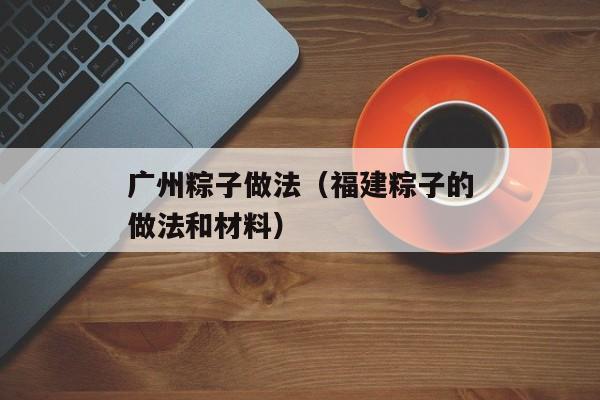 广州粽子做法（福建粽子的做法和材料）