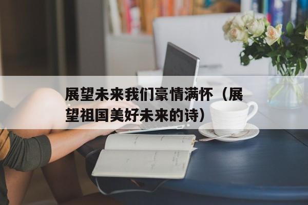 展望未来我们豪情满怀（展望祖国美好未来的诗）