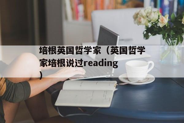 培根英国哲学家（英国哲学家培根说过reading）