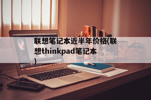 联想笔记本近半年价格(联想thinkpad笔记本)