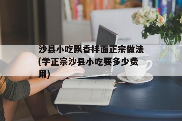 沙县小吃飘香拌面正宗做法(学正宗沙县小吃要多少费用)